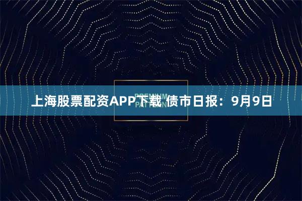 上海股票配资APP下载 债市日报：9月9日