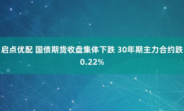启点优配 国债期货收盘集体下跌 30年期主力合约跌0.22%