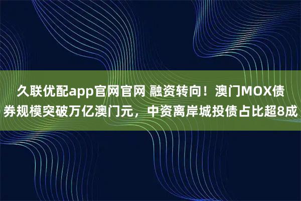 久联优配app官网官网 融资转向！澳门MOX债券规模突破万亿澳门元，中资离岸城投债占比超8成