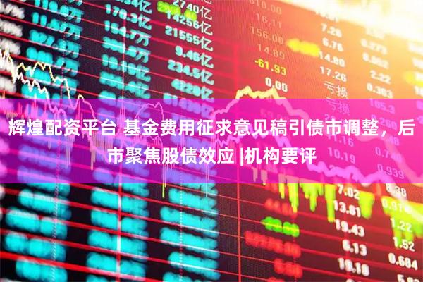 辉煌配资平台 基金费用征求意见稿引债市调整，后市聚焦股债效应 |机构要评