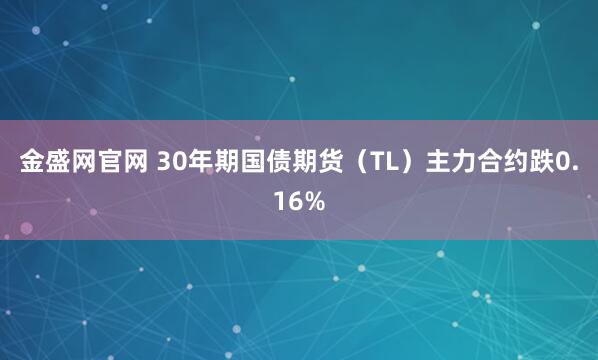 金盛网官网 30年期国债期货（TL）主力合约跌0.16%