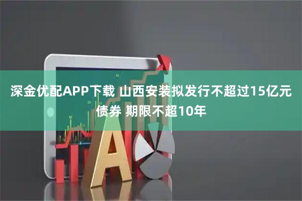 深金优配APP下载 山西安装拟发行不超过15亿元债券 期限不超10年