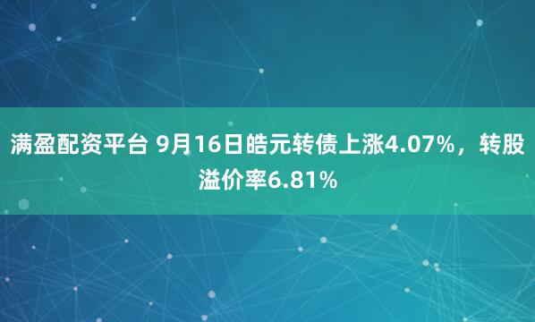 满盈配资平台 9月16日皓元转债上涨4.07%,转股溢价率6.81%