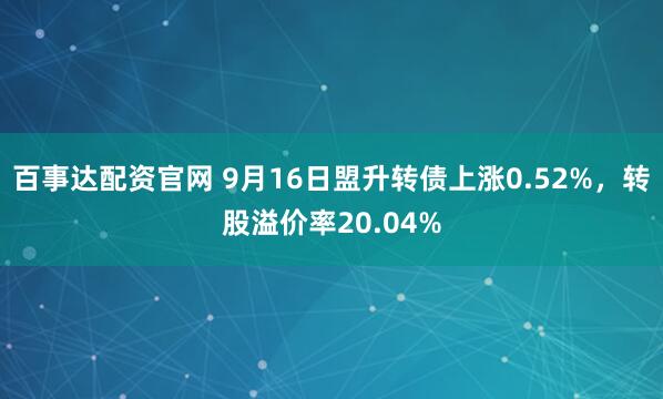 百事达配资官网 9月16日盟升转债上涨0.52%,转股溢价率20.04%
