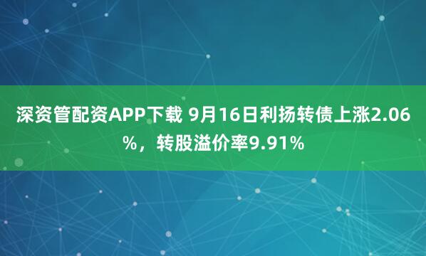 深资管配资APP下载 9月16日利扬转债上涨2.06%,转股溢价率9.91%