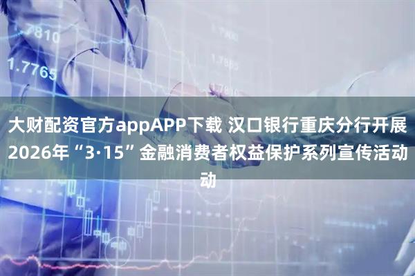 大财配资官方appAPP下载 汉口银行重庆分行开展2026年“3·15”金融消费者权益保护系列宣传活动