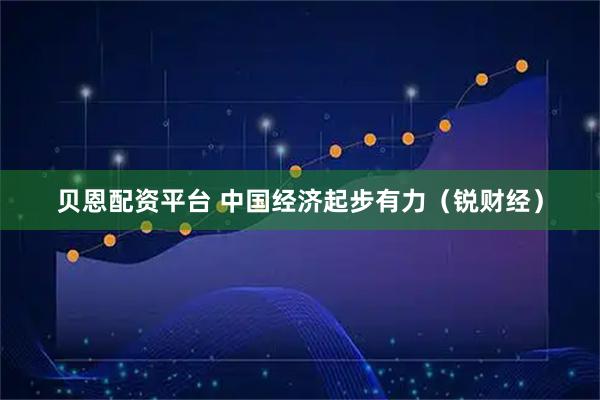 贝恩配资平台 中国经济起步有力（锐财经）