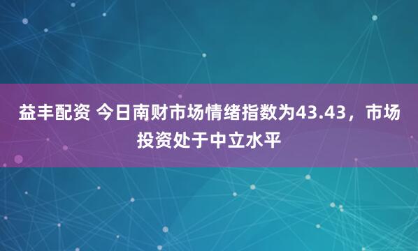 益丰配资 今日南财市场情绪指数为43.43，市场投资处于中立水平