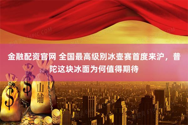 金融配资官网 全国最高级别冰壶赛首度来沪，普陀这块冰面为何值得期待