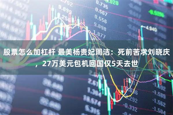 股票怎么加杠杆 最美杨贵妃周洁：死前苦求刘晓庆，27万美元包机回国仅5天去世