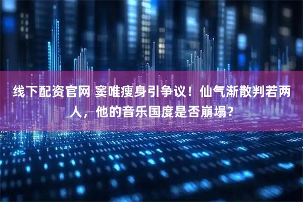 线下配资官网 窦唯瘦身引争议！仙气渐散判若两人，他的音乐国度是否崩塌？