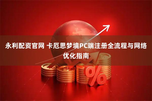 永利配资官网 卡厄思梦境PC端注册全流程与网络优化指南
