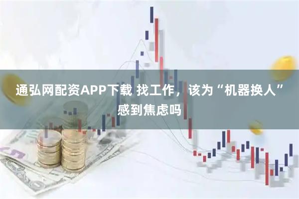通弘网配资APP下载 找工作,该为“机器换人”感到焦虑吗