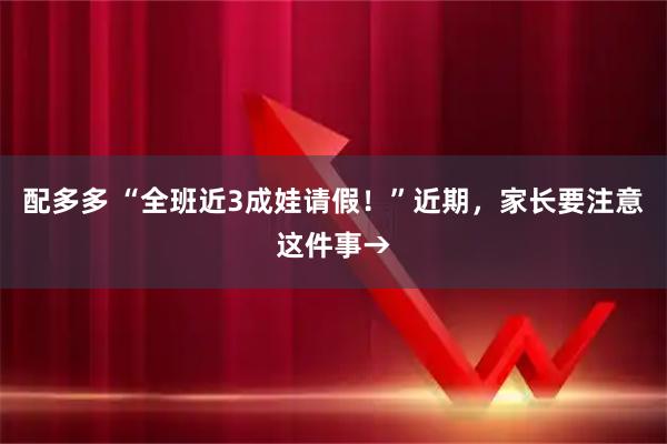 配多多 “全班近3成娃请假！”近期，家长要注意这件事→
