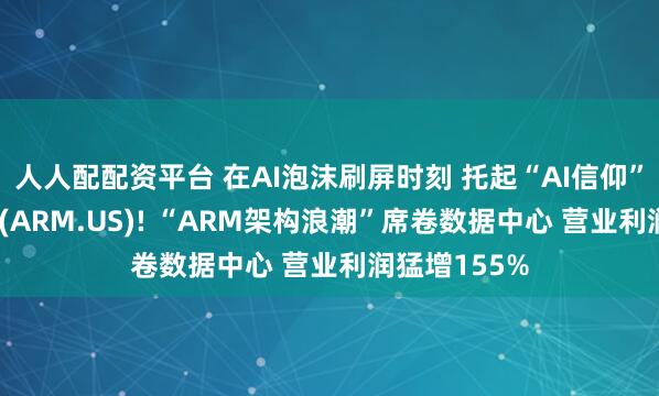 人人配配资平台 在AI泡沫刷屏时刻 托起“AI信仰”的竟是Arm(ARM.US)! “ARM架构浪潮”席卷数据中心 营业利润猛增155%