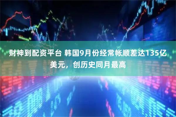 财神到配资平台 韩国9月份经常帐顺差达135亿美元,创历史同月最高