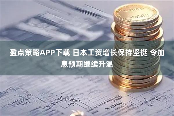 盈点策略APP下载 日本工资增长保持坚挺 令加息预期继续升温