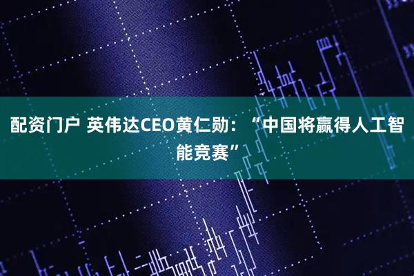 配资门户 英伟达CEO黄仁勋：“中国将赢得人工智能竞赛”