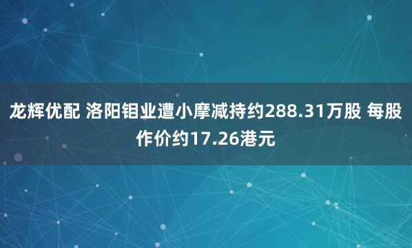 龙辉优配 洛阳钼业遭小摩减持约288.31万股 每股作价约17.26港元