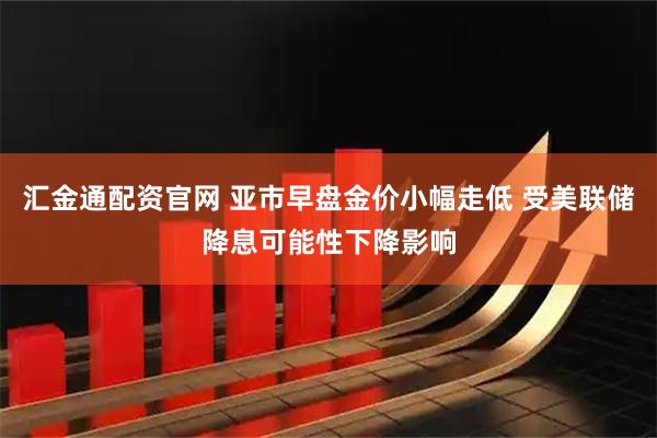 汇金通配资官网 亚市早盘金价小幅走低 受美联储降息可能性下降影响
