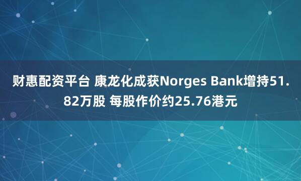 财惠配资平台 康龙化成获Norges Bank增持51.82万股 每股作价约25.76港元