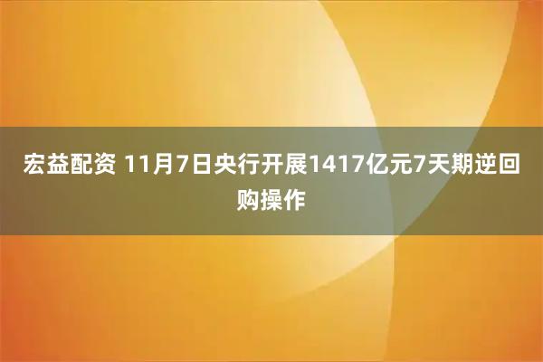 宏益配资 11月7日央行开展1417亿元7天期逆回购操作