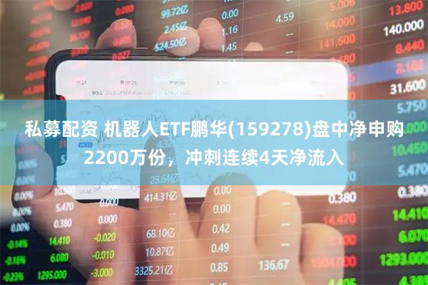 私募配资 机器人ETF鹏华(159278)盘中净申购2200万份,冲刺连续4天净流入