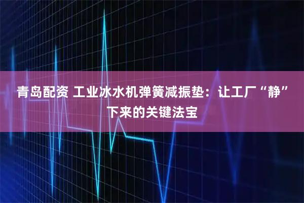 青岛配资 工业冰水机弹簧减振垫：让工厂“静”下来的关键法宝