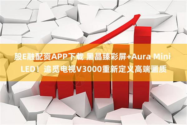 股E融配资APP下载 黑晶臻彩屏+Aura Mini LED！追觅电视V3000重新定义高端画质