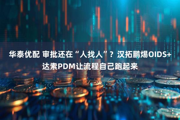 华泰优配 审批还在“人找人”?汉拓鹏焬OIDS+达索PDM让流程自己跑起来