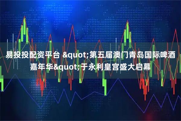 易投投配资平台 "第五届澳门青岛国际啤酒嘉年华"于永利皇宫盛大启幕