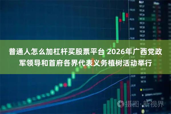 普通人怎么加杠杆买股票平台 2026年广西党政军领导和首府各界代表义务植树活动举行