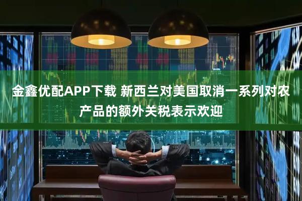 金鑫优配APP下载 新西兰对美国取消一系列对农产品的额外关税表示欢迎