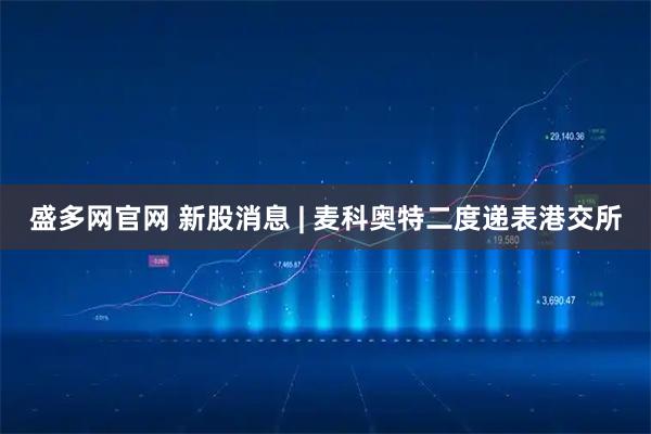 盛多网官网 新股消息 | 麦科奥特二度递表港交所