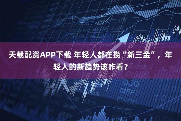 天载配资APP下载 年轻人都在攒“新三金”，年轻人的新趋势该咋看？