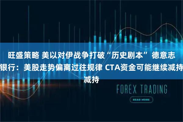 旺盛策略 美以对伊战争打破“历史剧本” 德意志银行:美股走势偏离过往规律 CTA资金可能继续减持