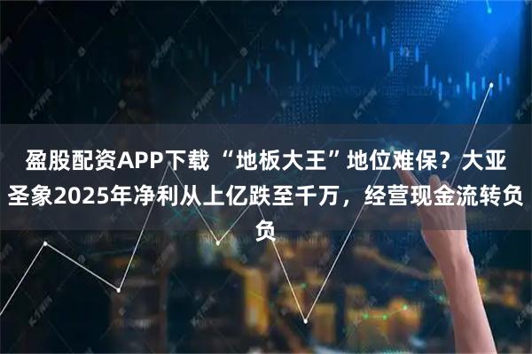 盈股配资APP下载 “地板大王”地位难保？大亚圣象2025年净利从上亿跌至千万，经营现金流转负