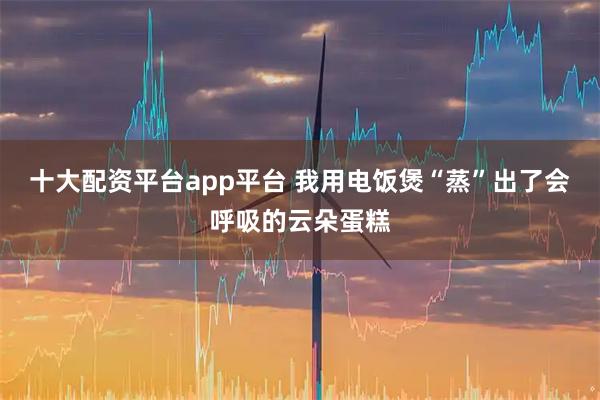 十大配资平台app平台 我用电饭煲“蒸”出了会呼吸的云朵蛋糕