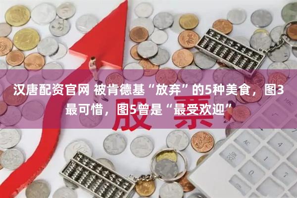 汉唐配资官网 被肯德基“放弃”的5种美食，图3最可惜，图5曾是“最受欢迎”