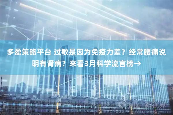 多盈策略平台 过敏是因为免疫力差？经常腰痛说明有肾病？来看3月科学流言榜→