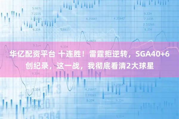 华亿配资平台 十连胜！雷霆拒逆转，SGA40+6创纪录，这一战，我彻底看清2大球星