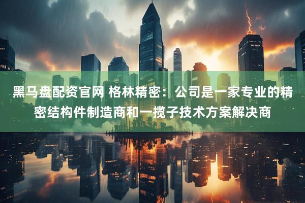 黑马盘配资官网 格林精密：公司是一家专业的精密结构件制造商和一揽子技术方案解决商