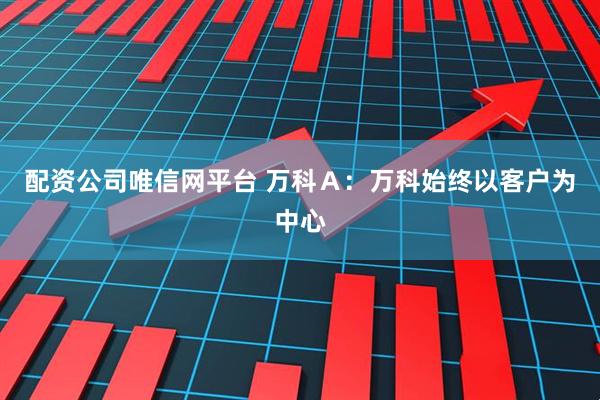 配资公司唯信网平台 万科Ａ：万科始终以客户为中心