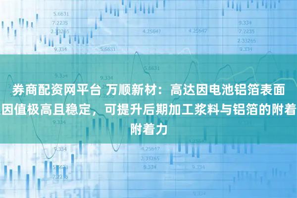 券商配资网平台 万顺新材:高达因电池铝箔表面达因值极高且稳定,可提升后期加工浆料与铝箔的附着力