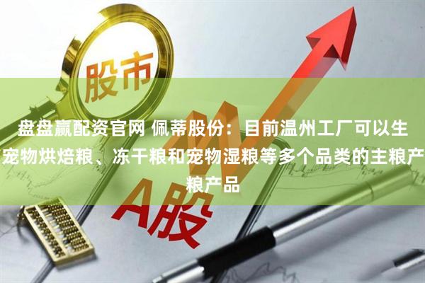 盘盘赢配资官网 佩蒂股份：目前温州工厂可以生产宠物烘焙粮、冻干粮和宠物湿粮等多个品类的主粮产品