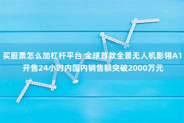 买股票怎么加杠杆平台 全球首款全景无人机影翎A1 开售24小时内国内销售额突破2000万元