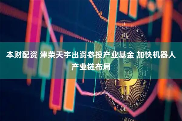 本财配资 津荣天宇出资参投产业基金 加快机器人产业链布局