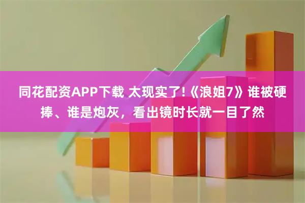 同花配资APP下载 太现实了!《浪姐7》谁被硬捧、谁是炮灰，看出镜时长就一目了然