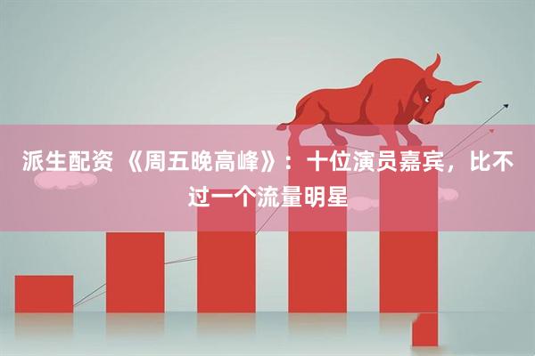 派生配资 《周五晚高峰》：十位演员嘉宾，比不过一个流量明星