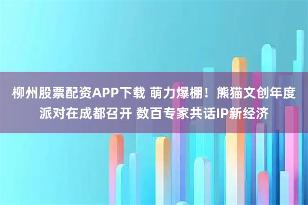 柳州股票配资APP下载 萌力爆棚！熊猫文创年度派对在成都召开 数百专家共话IP新经济